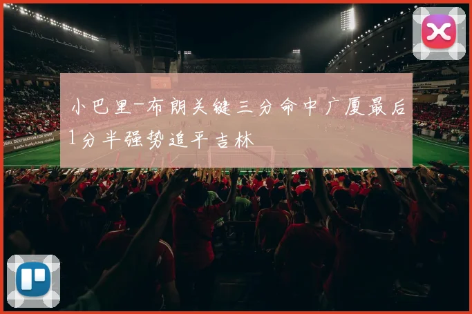 小巴里-布朗关键三分命中广厦最后1分半强势追平吉林