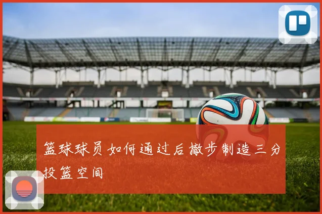 篮球球员如何通过后撤步制造三分投篮空间