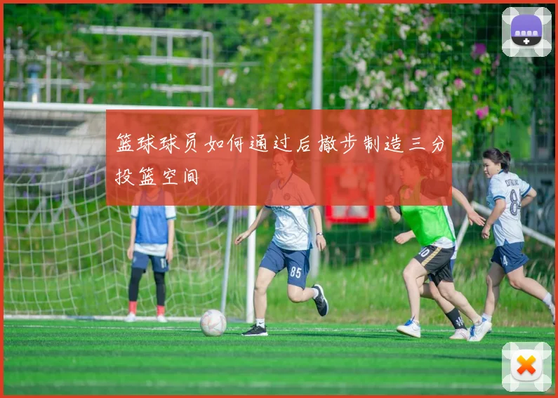 篮球球员如何通过后撤步制造三分投篮空间