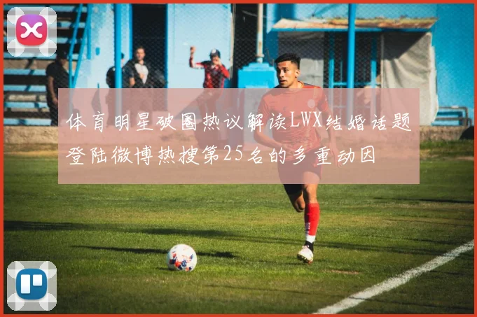 体育明星破圈热议解读LWX结婚话题登陆微博热搜第25名的多重动因