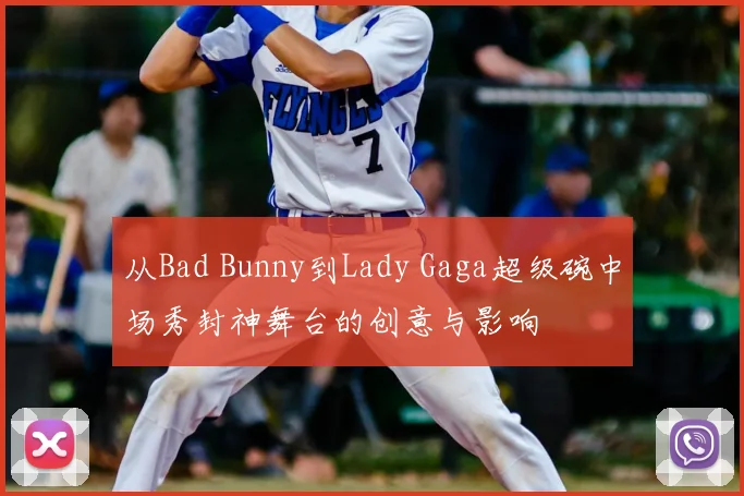 从Bad Bunny到Lady Gaga超级碗中场秀封神舞台的创意与影响