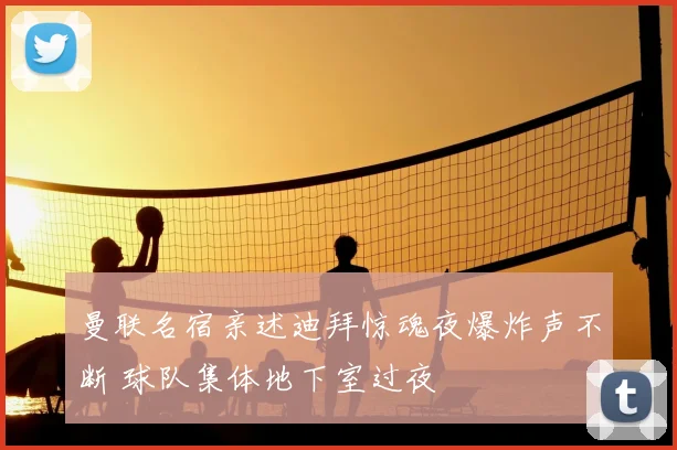 曼联名宿亲述迪拜惊魂夜爆炸声不断 球队集体地下室过夜