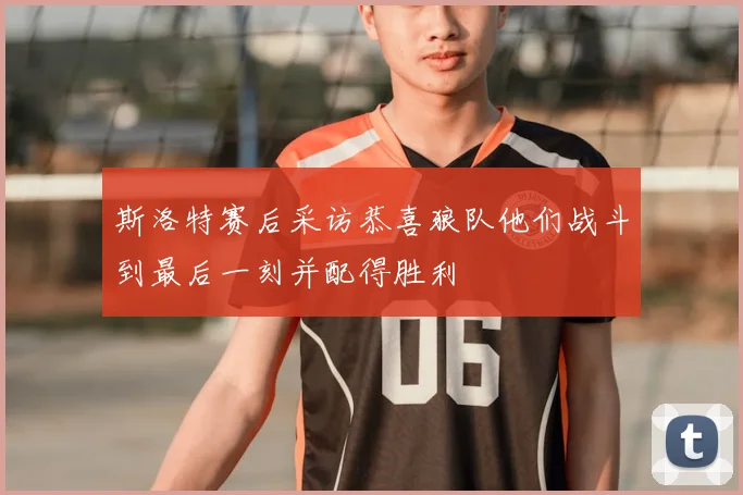 斯洛特赛后采访恭喜狼队他们战斗到最后一刻并配得胜利