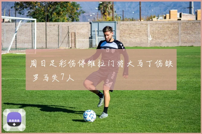 周日足彩伤停维拉门将大马丁伤缺 罗马失7人