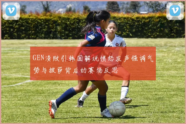 GEN溃败引韩国解说愤怒发声强调气势与披萨背后的赛场反思