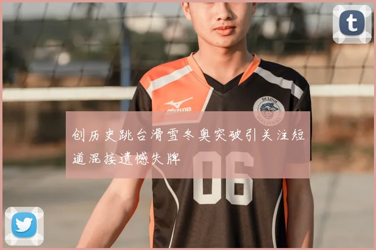 创历史跳台滑雪冬奥突破引关注短道混接遗憾失牌