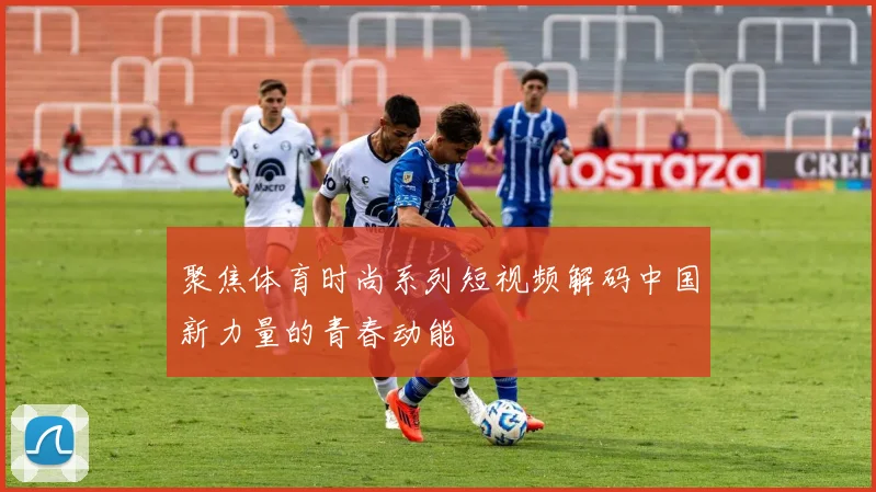 聚焦体育时尚系列短视频解码中国新力量的青春动能