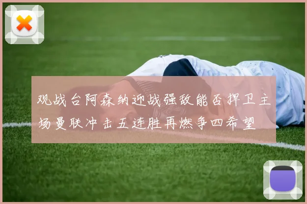 观战台阿森纳迎战强敌能否捍卫主场曼联冲击五连胜再燃争四希望