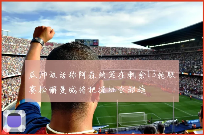 瓜帅放话称阿森纳若在剩余13轮联赛松懈曼城将把握机会超越