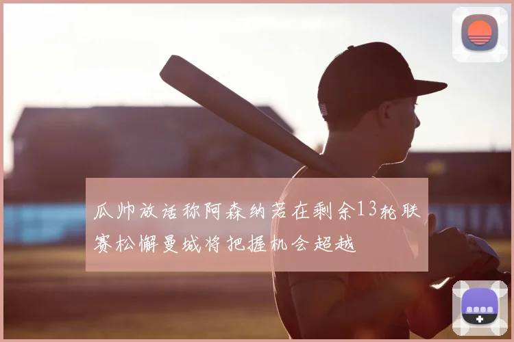 瓜帅放话称阿森纳若在剩余13轮联赛松懈曼城将把握机会超越