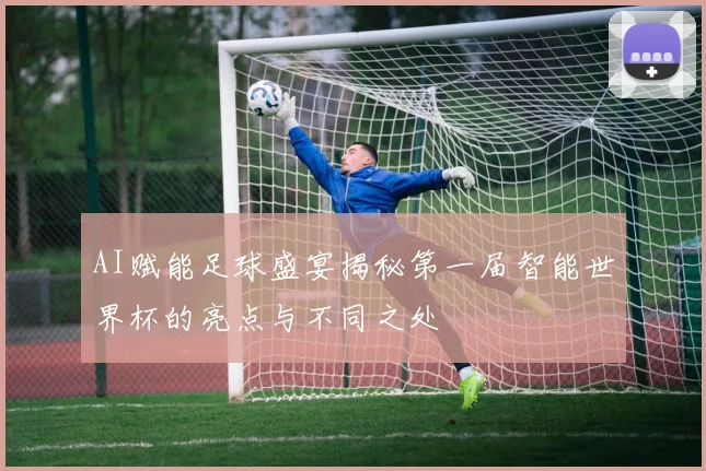 AI赋能足球盛宴揭秘第一届智能世界杯的亮点与不同之处