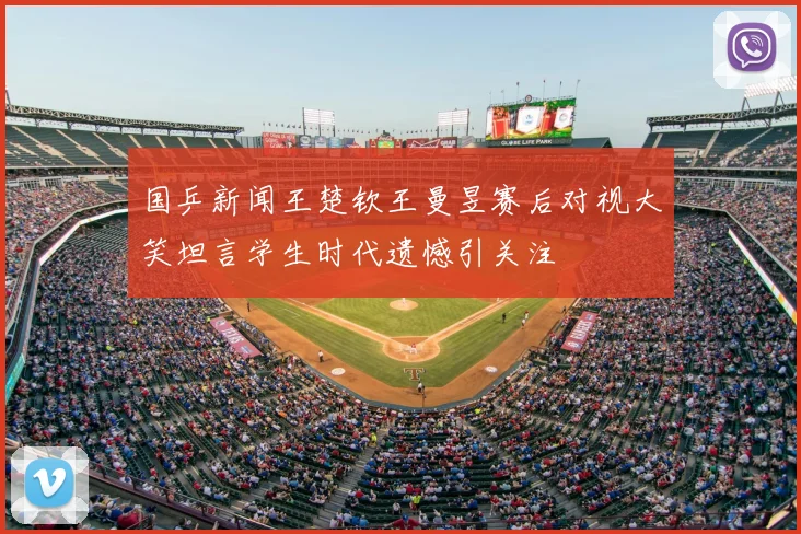 国乒新闻王楚钦王曼昱赛后对视大笑坦言学生时代遗憾引关注