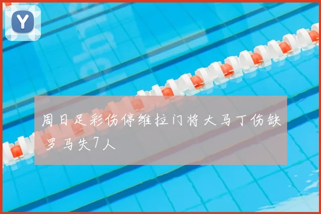 周日足彩伤停维拉门将大马丁伤缺 罗马失7人