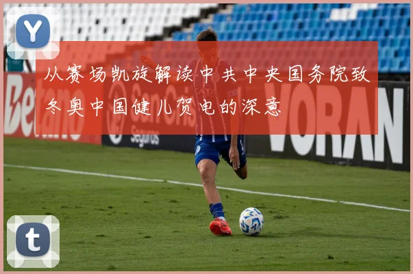 从赛场凯旋解读中共中央国务院致冬奥中国健儿贺电的深意