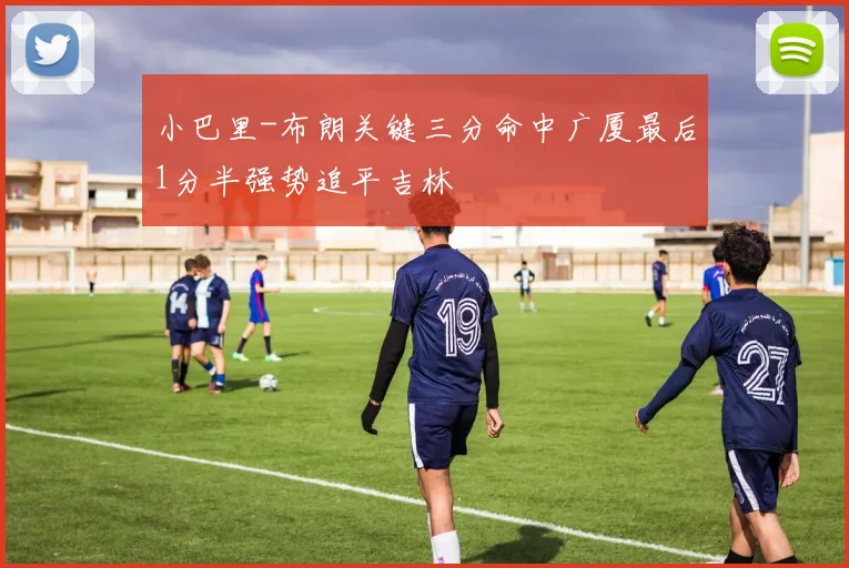 小巴里-布朗关键三分命中广厦最后1分半强势追平吉林